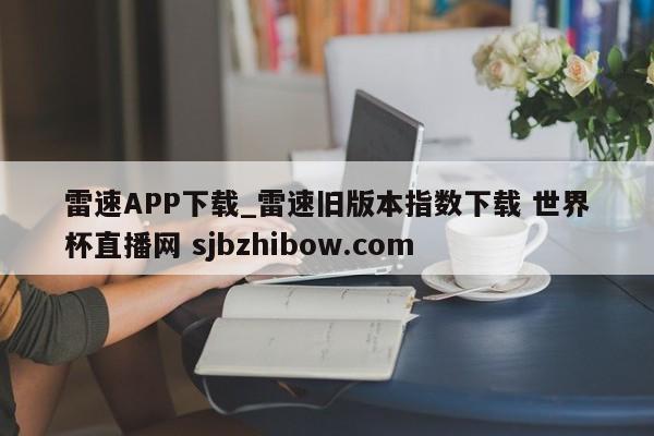 雷速APP下载_雷速旧版本指数下载 世界杯直播网 sjbzhibow.com 