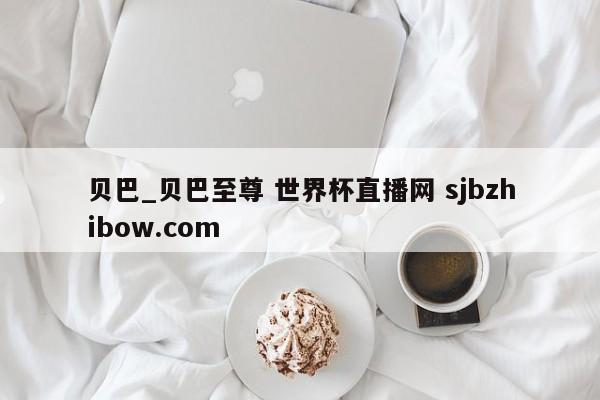 贝巴_贝巴至尊 世界杯直播网 sjbzhibow.com 