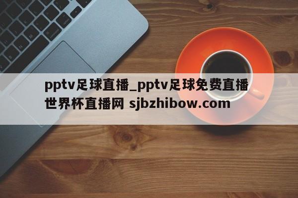 pptv足球直播_pptv足球免费直播 世界杯直播网 sjbzhibow.com 
