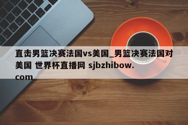 直击男篮决赛法国vs美国_男篮决赛法国对美国 世界杯直播网 sjbzhibow.com 