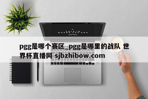 pgg是哪个赛区_pgg是哪里的战队 世界杯直播网 sjbzhibow.com 